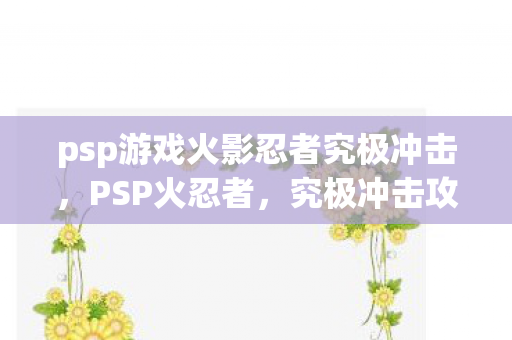 psp游戏火影忍者究极冲击，PSP火忍者，究极冲击攻略