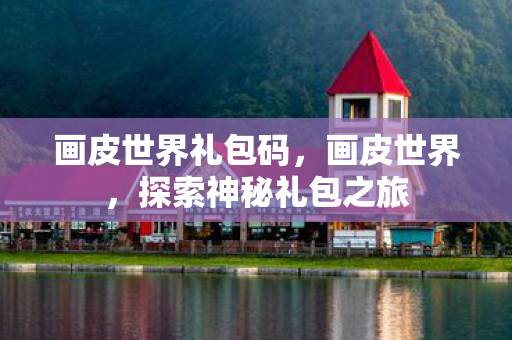 画皮世界礼包码，画皮世界，探索神秘礼包之旅