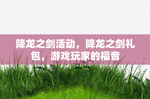 降龙之剑活动，降龙之剑礼包，游戏玩家的福音