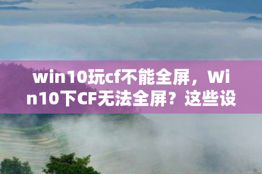 win10玩cf不能全屏图片