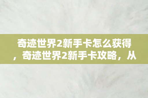 奇迹世界2新手卡怎么获得，奇迹世界2新手卡攻略，从零开始的冒险之旅
