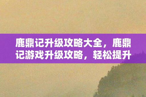 鹿鼎记升级攻略大全，鹿鼎记游戏升级攻略，轻松提升角色实力