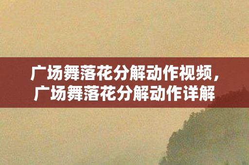广场舞落花分解动作视频，广场舞落花分解动作详解