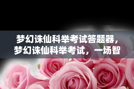 梦幻诛仙科举考试答题器，梦幻诛仙科举考试，一场智慧与勇气的较量