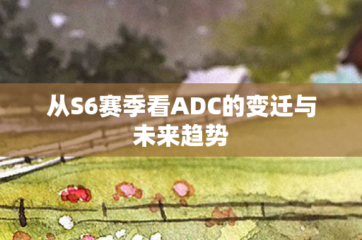 从S6赛季看ADC的变迁与未来趋势图片