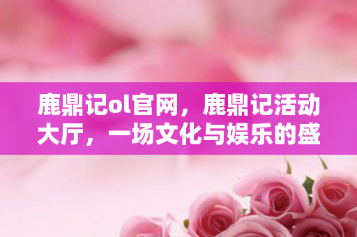 鹿鼎记ol官网，鹿鼎记活动大厅，一场文化与娱乐的盛宴