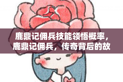 鹿鼎记佣兵技能领悟概率，鹿鼎记佣兵，传奇背后的故事