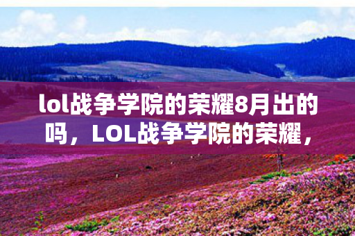 lol战争学院的荣耀8月出的吗，LOL战争学院的荣耀，八月热血战场