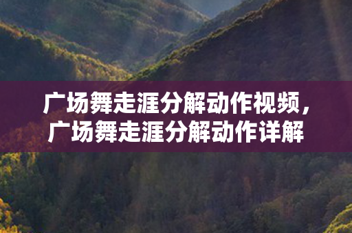 广场舞走涯分解动作视频，广场舞走涯分解动作详解