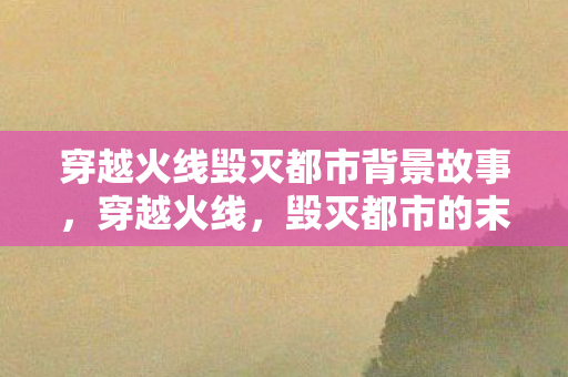 穿越火线毁灭都市背景故事图片