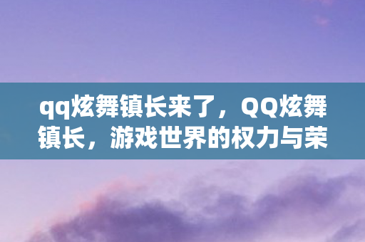 qq炫舞镇长来了，QQ炫舞镇长，游戏世界的权力与荣耀