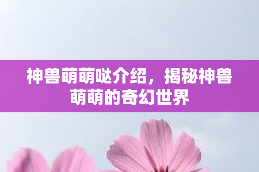 神兽萌萌哒介绍，揭秘神兽萌萌的奇幻世界