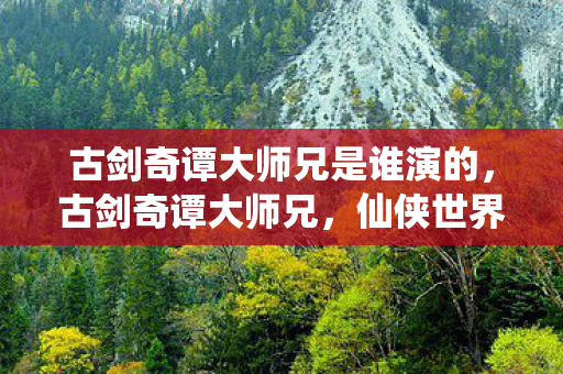 古剑奇谭大师兄是谁演的图片