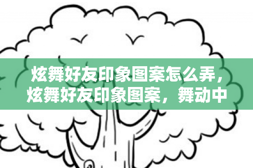 炫舞好友印象图案怎么弄，炫舞好友印象图案，舞动中的友情印记