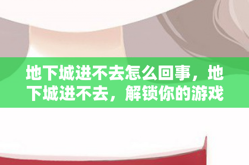 地下城进不去怎么回事图片