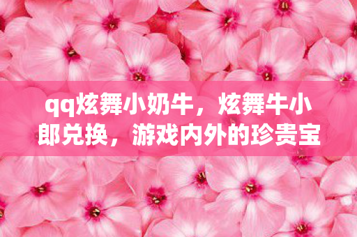 qq炫舞小奶牛，炫舞牛小郎兑换，游戏内外的珍贵宝藏