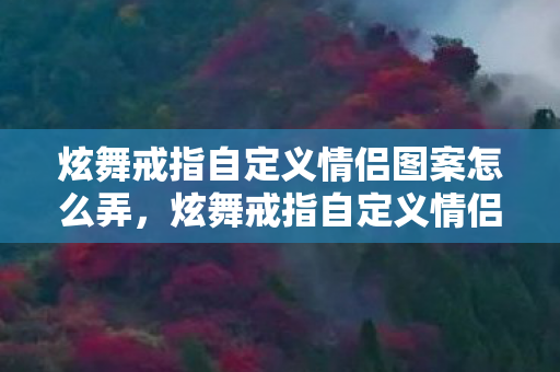 炫舞戒指自定义情侣图案怎么弄，炫舞戒指自定义情侣图案—打造独一无二的爱情信物