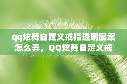 qq炫舞自定义戒指透明图案怎么弄，QQ炫舞自定义戒指透明图案—闪耀个性魅力的独特之选