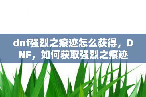 dnf强烈之痕迹怎么获得图片