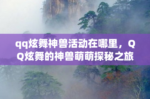 qq炫舞神兽活动在哪里，QQ炫舞的神兽萌萌探秘之旅