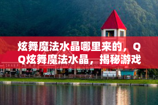 炫舞魔法水晶哪里来的，QQ炫舞魔法水晶，揭秘游戏中的神秘宝藏