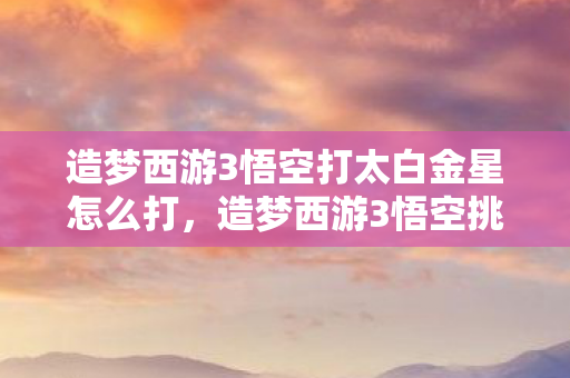 造梦西游3悟空打太白金星怎么打图片