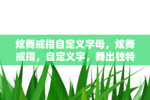 炫舞戒指自定义字母，炫舞戒指，自定义字，舞出独特爱情旋律