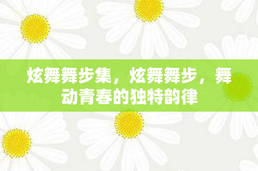 炫舞舞步集，炫舞舞步，舞动青春的独特韵律