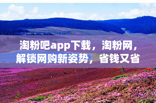 淘粉吧app下载，淘粉网，解锁网购新姿势，省钱又省心