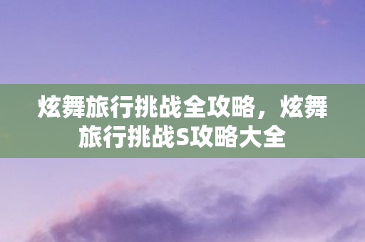 炫舞旅行挑战全攻略，炫舞旅行挑战S攻略大全