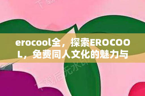 erocool全，探索EROCOOL，免费同人文化的魅力与边界