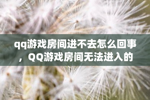 qq游戏房间进不去怎么回事，QQ游戏房间无法进入的解决方法