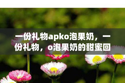 一份礼物apko泡果奶图片
