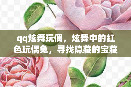 qq炫舞玩偶，炫舞中的红色玩偶兔，寻找隐藏的宝藏