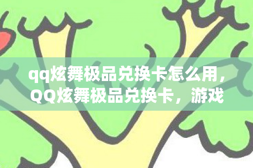 qq炫舞极品兑换卡怎么用，QQ炫舞极品兑换卡，游戏中的宝藏与玩家的狂欢