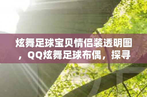 炫舞足球宝贝情侣装透明图，QQ炫舞足球布偶，探寻游戏中的隐藏宝藏