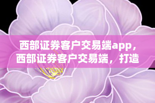 西部证券客户交易端app图片