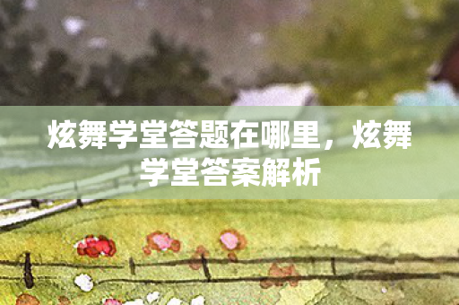 炫舞学堂答题在哪里，炫舞学堂答案解析