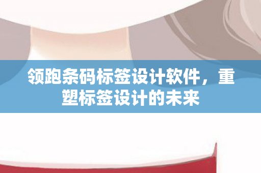 领跑条码标签设计软件，重塑标签设计的未来