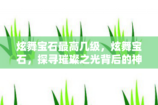 炫舞宝石最高几级，炫舞宝石，探寻璀璨之光背后的神秘故事