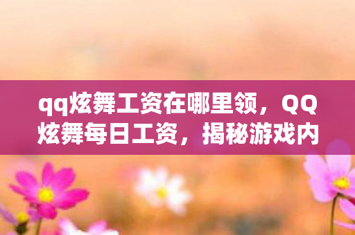 qq炫舞工资在哪里领，QQ炫舞每日工资，揭秘游戏内的收益机制与提升方法
