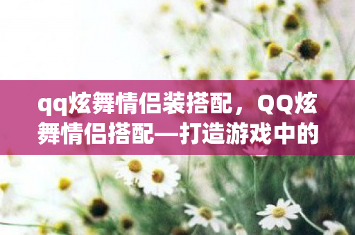 qq炫舞情侣装搭配，QQ炫舞情侣搭配—打造游戏中的完美情侣装