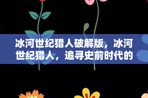 追寻史前时代的生存智慧图片