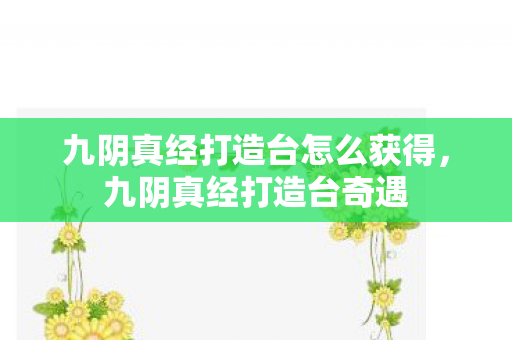 九阴真经打造台怎么获得图片