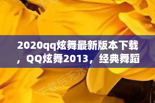 2020qq炫舞最新版本下载，QQ炫舞2013，经典舞蹈游戏官方下载指南