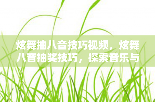 炫舞抽八音技巧视频，炫舞八音抽奖技巧，探索音乐与游戏的完美结合