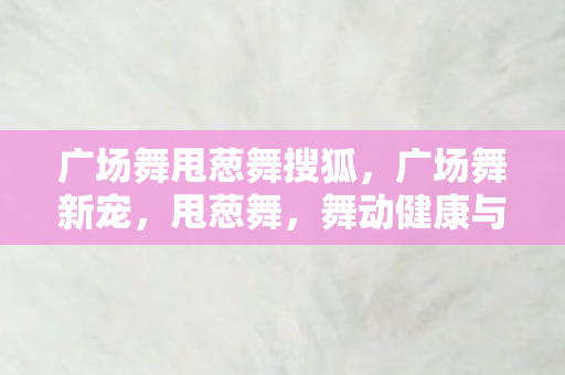 广场舞甩葱舞搜狐图片