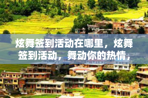 炫舞签到活动在哪里，炫舞签到活动，舞动你的热情，赢取丰厚奖励！