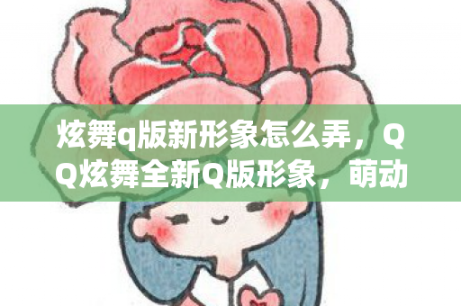 炫舞q版新形象怎么弄，QQ炫舞全新Q版形象，萌动时尚引领潮流新风尚！
