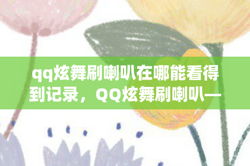 qq炫舞刷喇叭在哪能看得到记录，QQ炫舞刷喇叭—游戏内外的声音狂欢